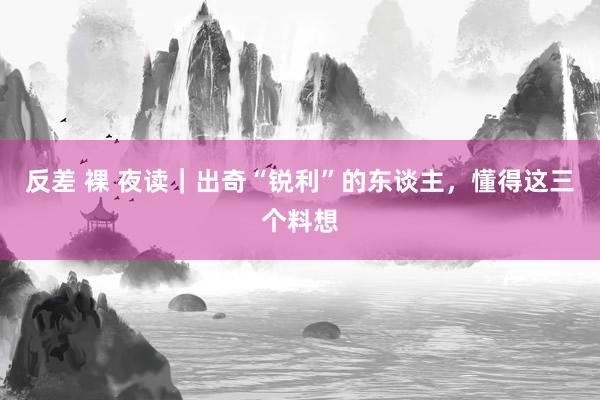 反差 裸 夜读｜出奇“锐利”的东谈主，懂得这三个料想