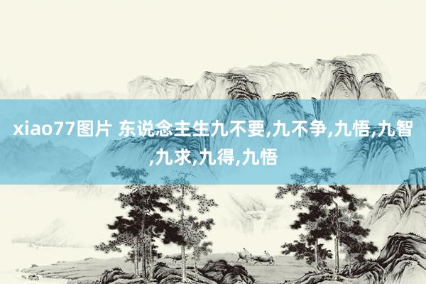 xiao77图片 东说念主生九不要,九不争,九悟,九智,九求,九得,九悟