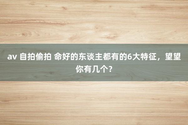 av 自拍偷拍 命好的东谈主都有的6大特征，望望你有几个？