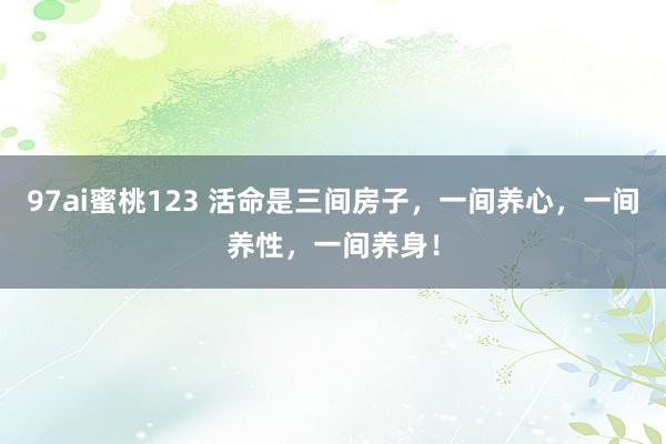 97ai蜜桃123 活命是三间房子，一间养心，一间养性，一间养身！