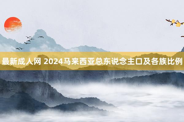 最新成人网 2024马来西亚总东说念主口及各族比例
