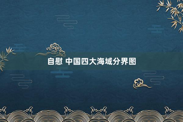 自慰 中国四大海域分界图
