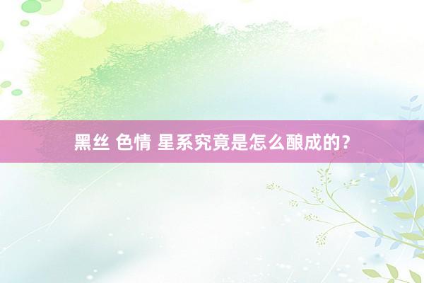 黑丝 色情 星系究竟是怎么酿成的？