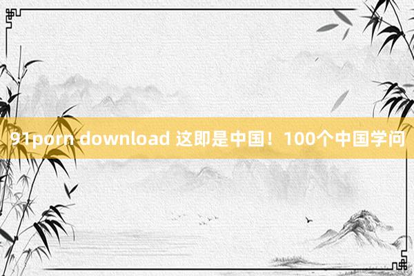 91porn download 这即是中国！100个中国学问