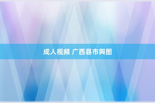 成人视频 广西县市舆图