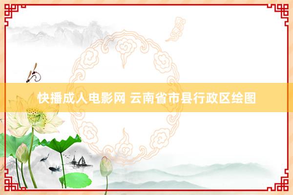 快播成人电影网 云南省市县行政区绘图