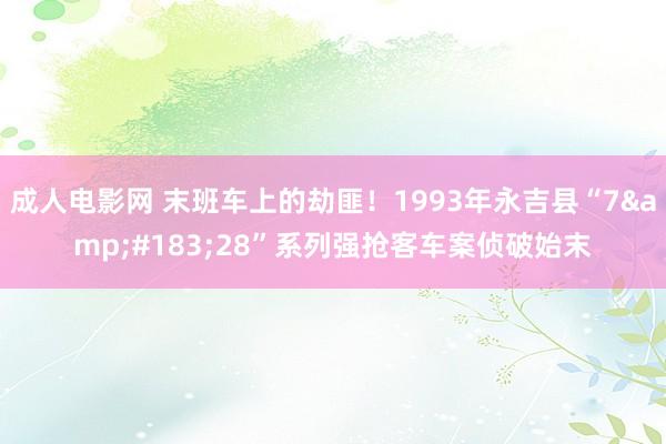 成人电影网 末班车上的劫匪！1993年永吉县“7&#183;28”系列强抢客车案侦破始末