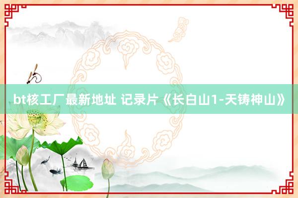 bt核工厂最新地址 记录片《长白山1-天铸神山》