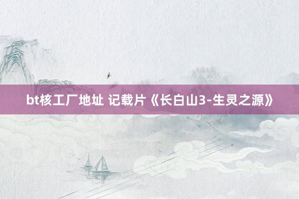 bt核工厂地址 记载片《长白山3-生灵之源》