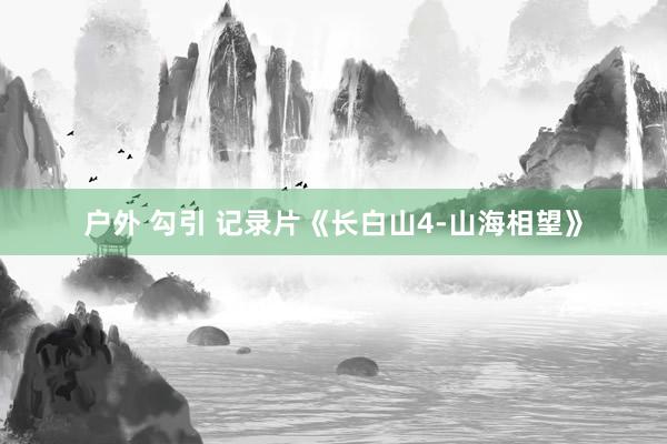 户外 勾引 记录片《长白山4-山海相望》