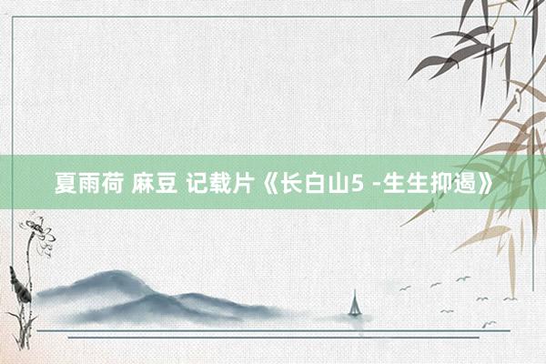 夏雨荷 麻豆 记载片《长白山5 -生生抑遏》