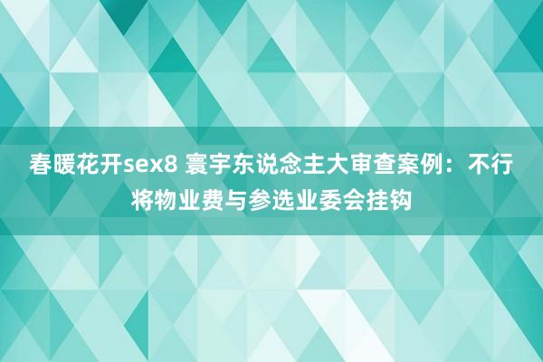 春暖花开sex8 寰宇东说念主大审查案例：不行将物业费与参选业委会挂钩