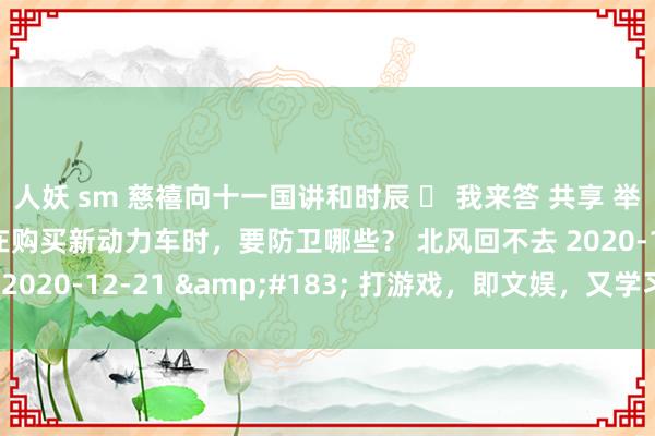 人妖 sm 慈禧向十一国讲和时辰 我来答 共享 举报 3个陈述#热议# 在购买新动力车时,要防卫哪些? 北风回不去 2020-12-21 · 打游戏,即文娱,又学习。 温雅 19