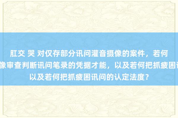 肛交 哭 对仅存部分讯问灌音摄像的案件，若何联接讯问灌音摄像审查判断讯问笔录的凭据才能，以及若何把抓