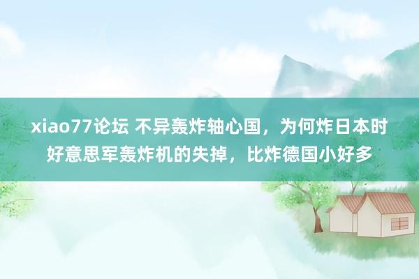 xiao77论坛 不异轰炸轴心国，为何炸日本时好意思军轰炸机的失掉，比炸德国小好多