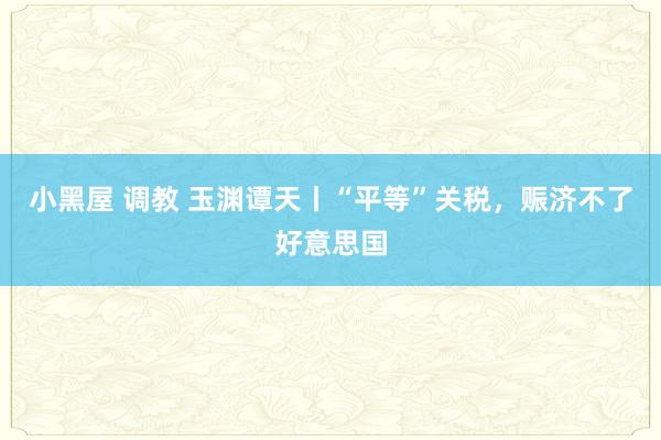 小黑屋 调教 玉渊谭天丨“平等”关税，赈济不了好意思国