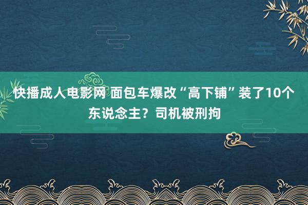 快播成人电影网 面包车爆改“高下铺”装了10个东说念主？司机被刑拘