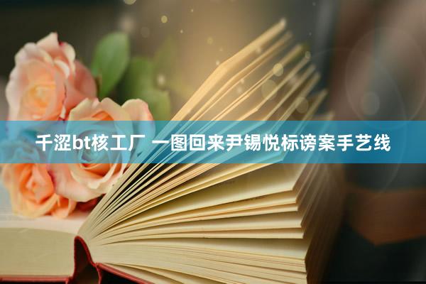 千涩bt核工厂 一图回来尹锡悦标谤案手艺线