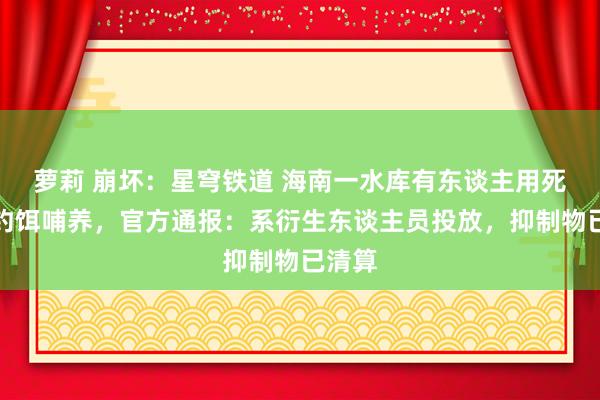 萝莉 崩坏：星穹铁道 海南一水库有东谈主用死鸡当钓饵哺养，官方通报：系衍生东谈主员投放，抑制物已清算