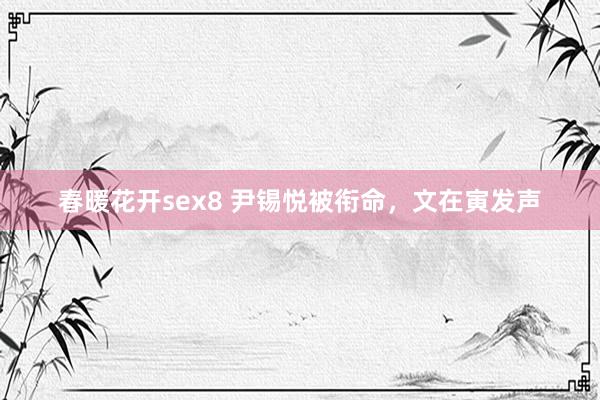 春暖花开sex8 尹锡悦被衔命，文在寅发声