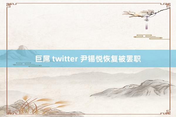 巨屌 twitter 尹锡悦恢复被罢职