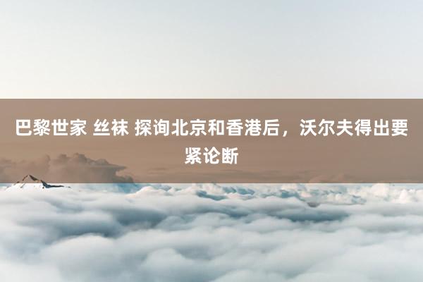 巴黎世家 丝袜 探询北京和香港后，沃尔夫得出要紧论断