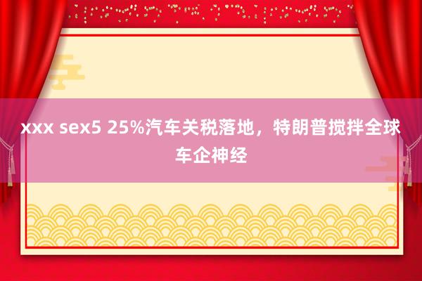 xxx sex5 25%汽车关税落地，特朗普搅拌全球车企神经