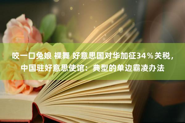 咬一口兔娘 裸舞 好意思国对华加征34％关税，中国驻好意思使馆：典型的单边霸凌办法